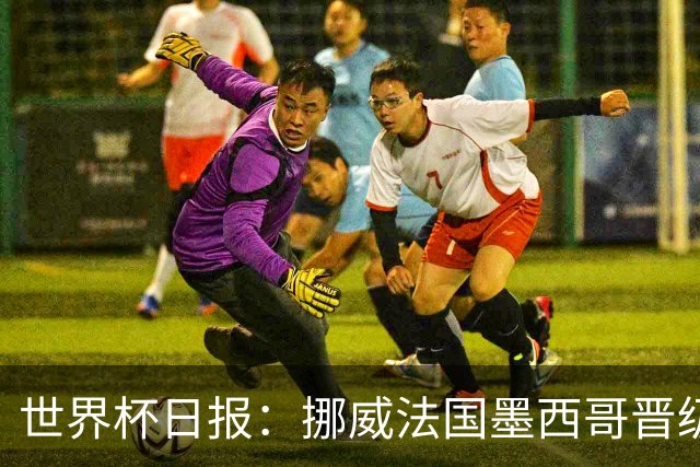 世界杯日报：挪威法国墨西哥晋级 巴西大将恐因伤退出