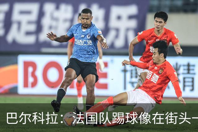 巴尔科拉：法国队踢球像在街头一样自由 姆巴佩到左路我就插中路