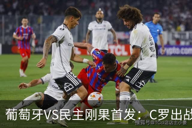 葡萄牙VS民主刚果首发：C罗出战 B费B席配巴黎二虎将