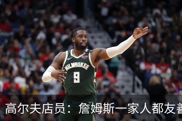 高尔夫店员：詹姆斯一家人都友善随和 最后是老詹吩咐布朗尼结账