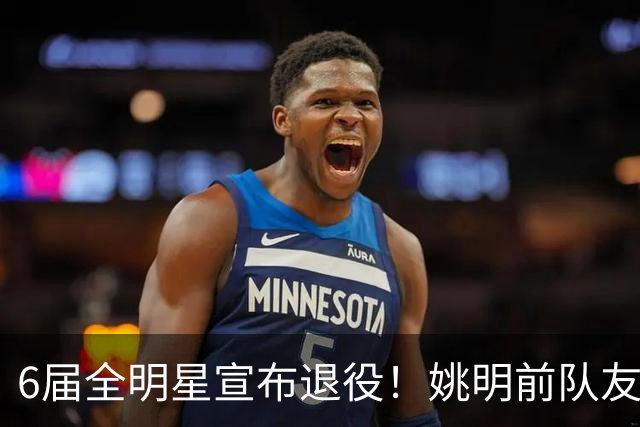 6届全明星宣布退役！姚明前队友，励志的典范，生涯20年画上句号