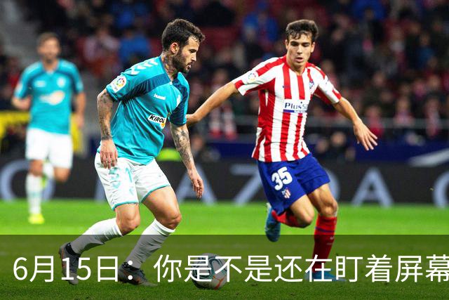 6月15日：你是不是还在盯着屏幕自我催眠，想着中国足球还挺有希望的